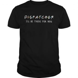 Dispatcher Ill be there for you shirt Guys
