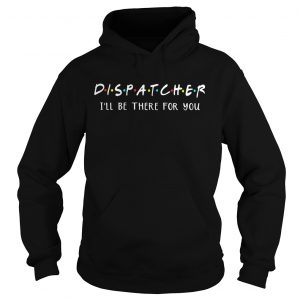 Dispatcher Ill be there for you shirt Hoodie