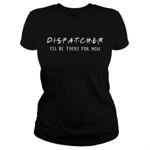 Dispatcher Ill be there for you shirt Ladies Tee