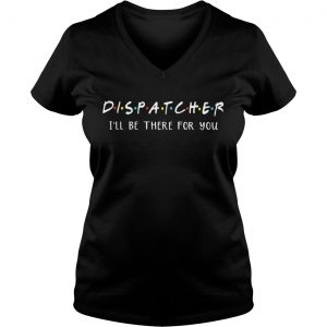 Dispatcher Ill be there for you shirt Ladies Vneck