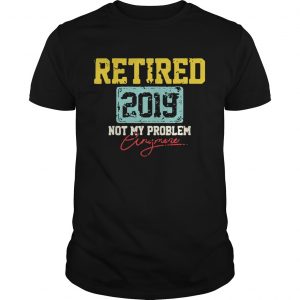 Guys Retired 2019 not my problem anymore shirt