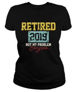 Ladies Tee Retired 2019 not my problem anymore shirt