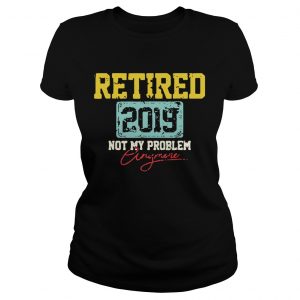 Ladies Tee Retired 2019 not my problem anymore shirt