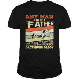 Guys Any man can be a father but it takes someone special to be a dachshund daddy shirt