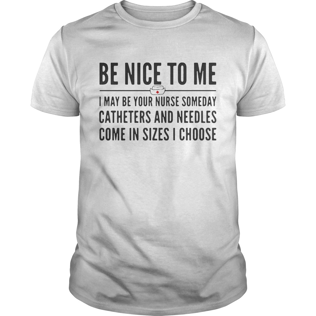 Be nice to me I may be your nurse someday catheters and needles come in sizes I choose shirt