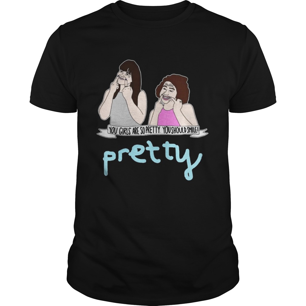 Broad City You Girls Are So Pretty You Should Smile Shirt
