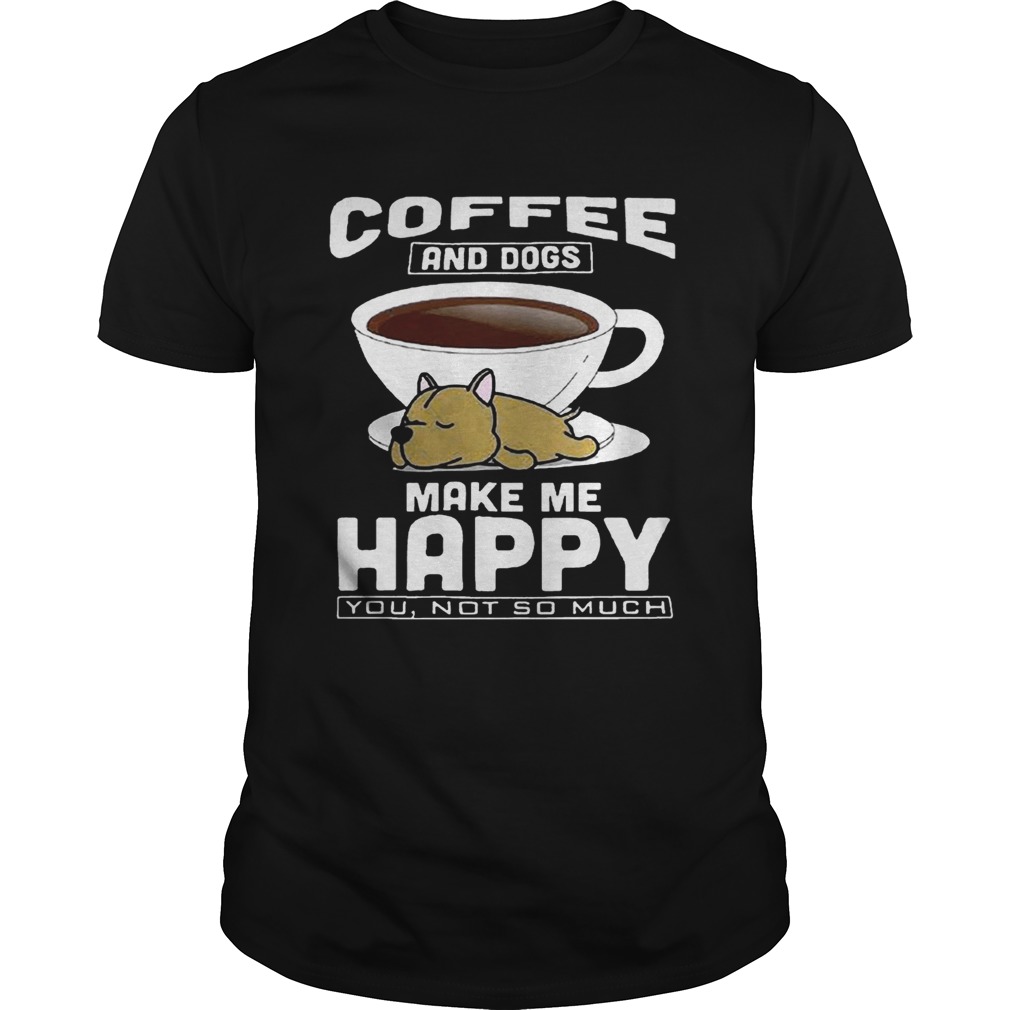 Coffee And Dogs Make Me Happy You Not So Much Shirt