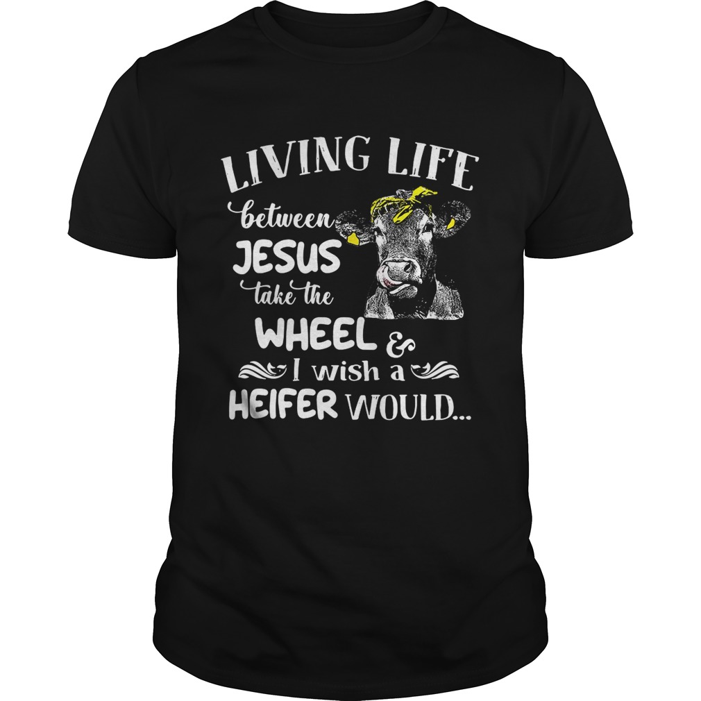 Cow living life some where between Jesus take the wheel I wish a heifer would shirt