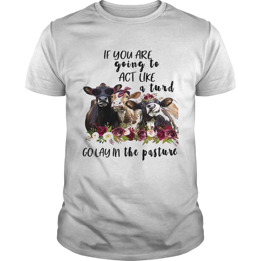 Cows if you are going to act like a turd go lay in the pasture shirt