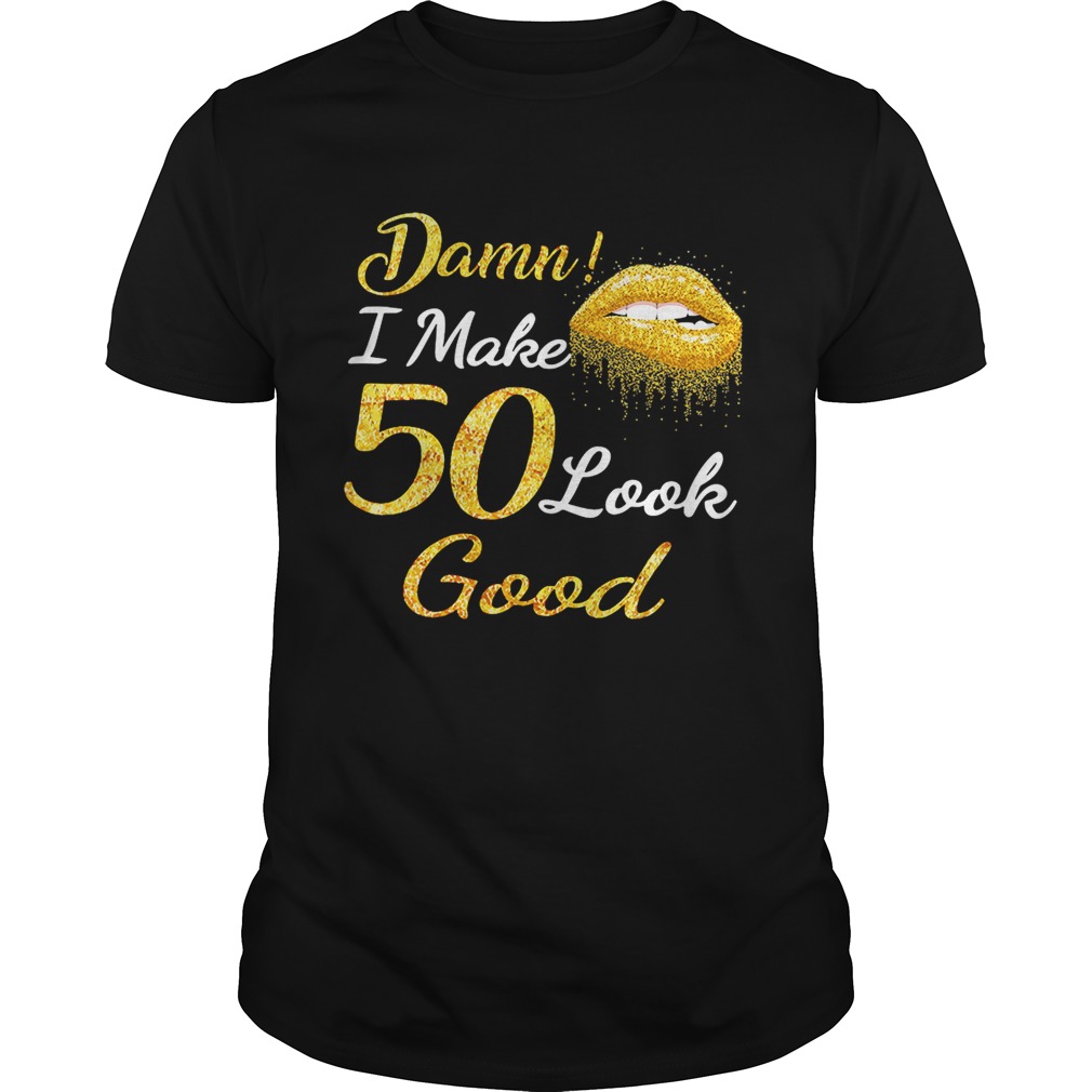 Damn I make 50 look good shirt