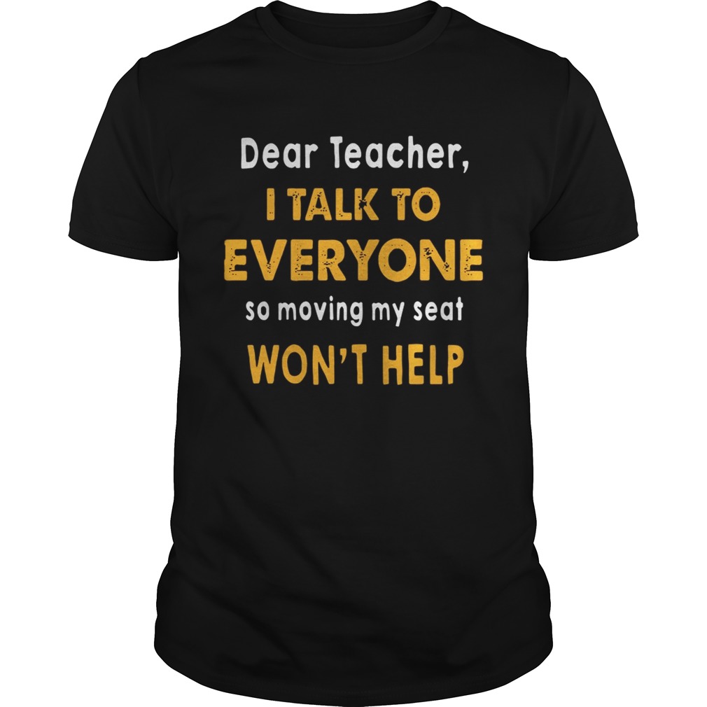 Dear Teacher I Talk To Everyone So Moving My Seat Won’t Help Shirt