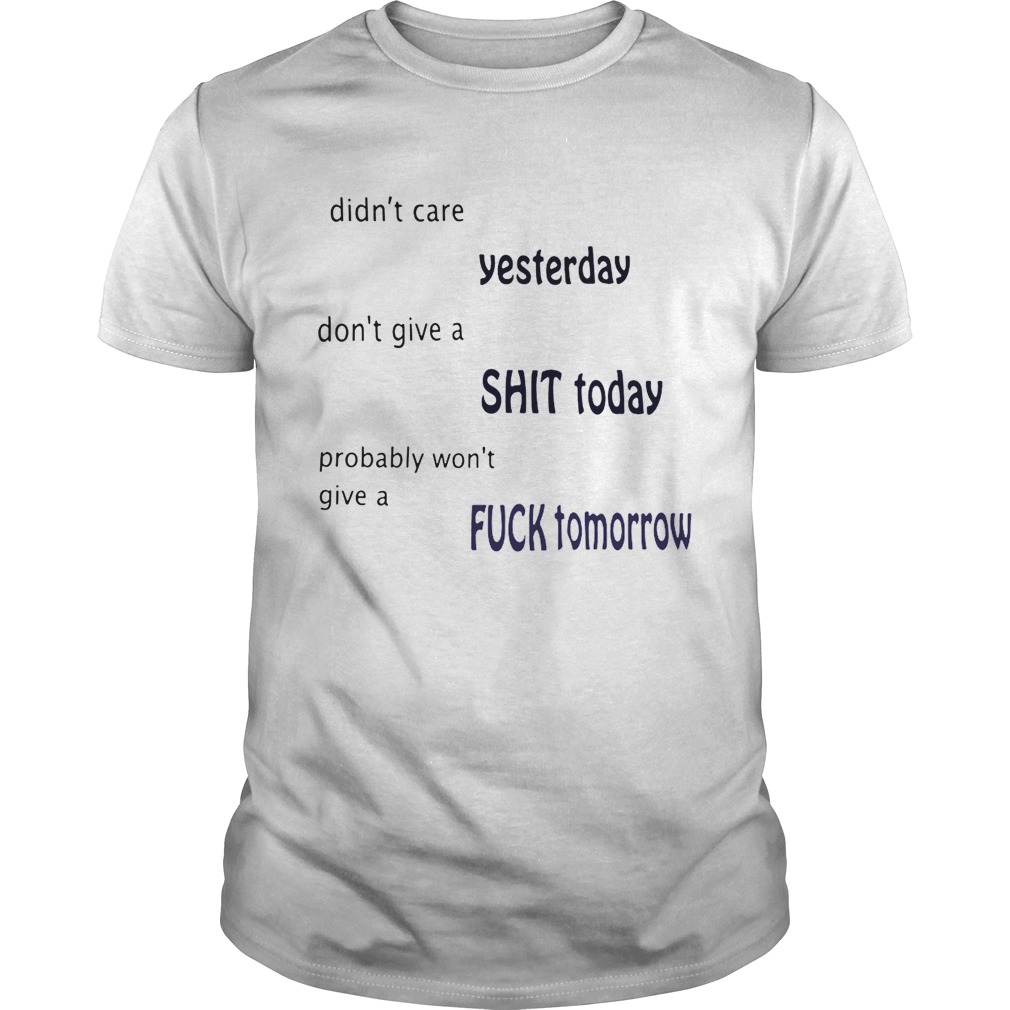 Didn’t care yesterday don’t give a shit today probably won’t give a fuck tomorrow shirt