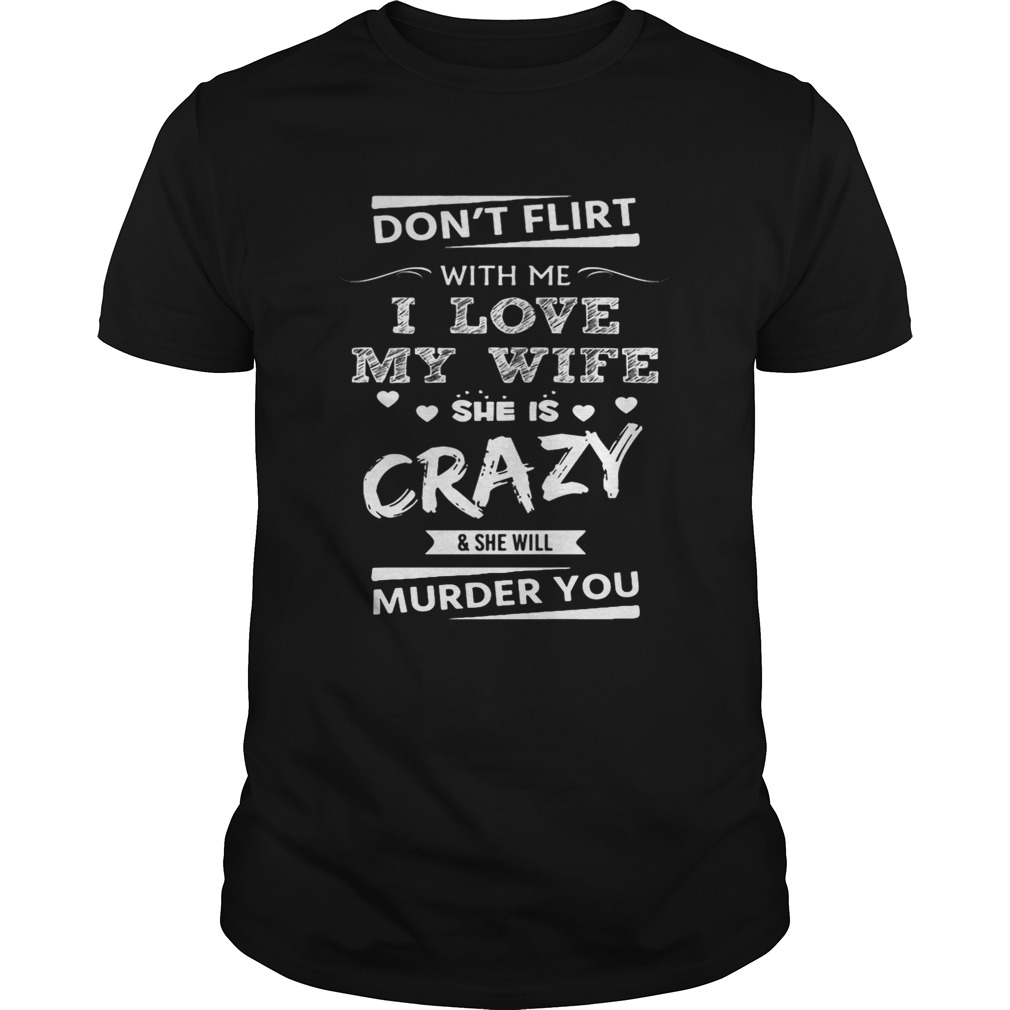 Don’t Flirt With Me I Love My Wife She Is Crazy She Will Murder You Shirt