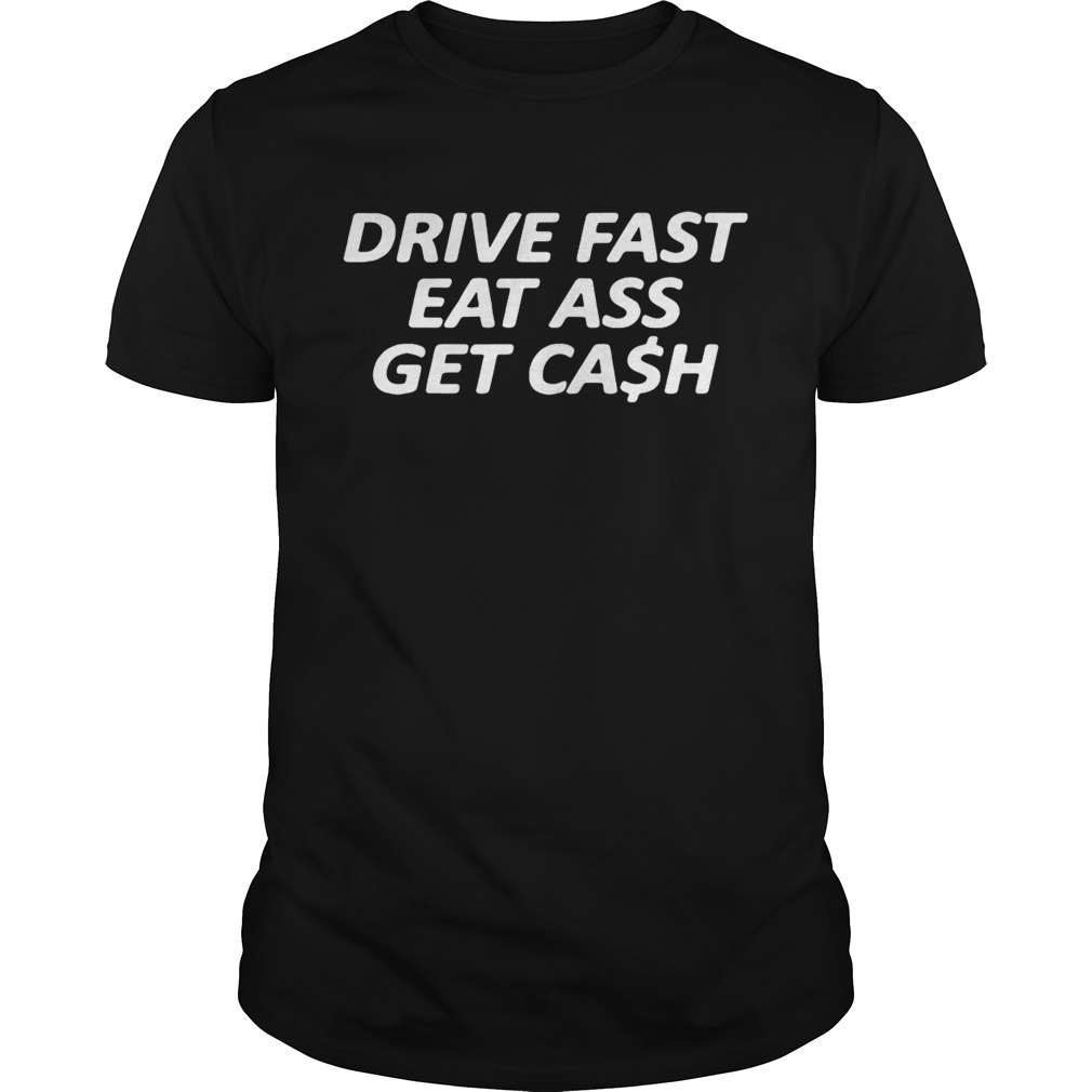 Drive fast eat ass get cash shirt
