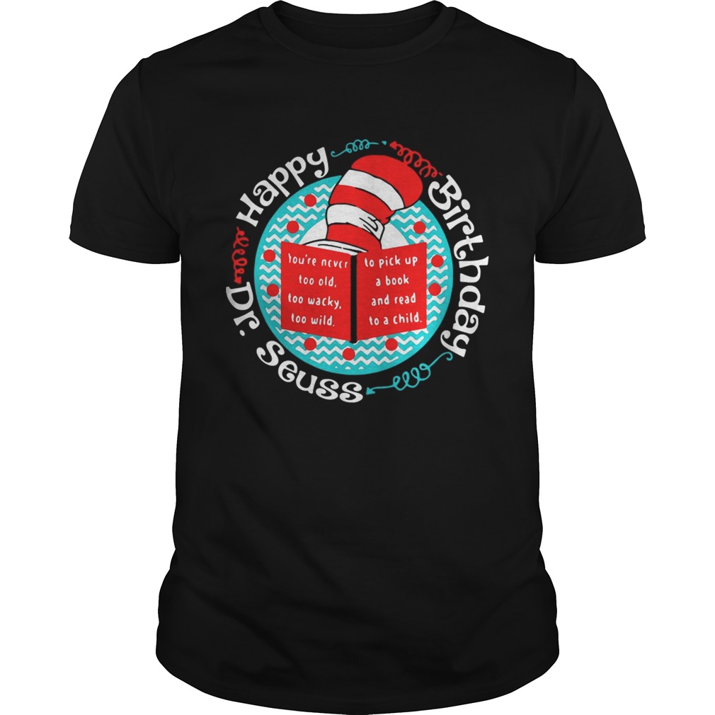 Happy birthday Dr Seuss you’re never too old too wacky too wild shirt