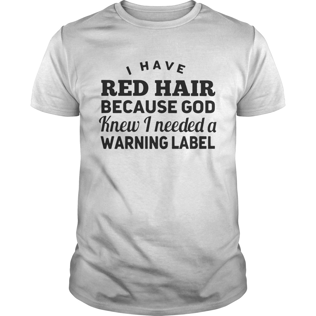 I have red hair because god knew i needed a warning label shirt