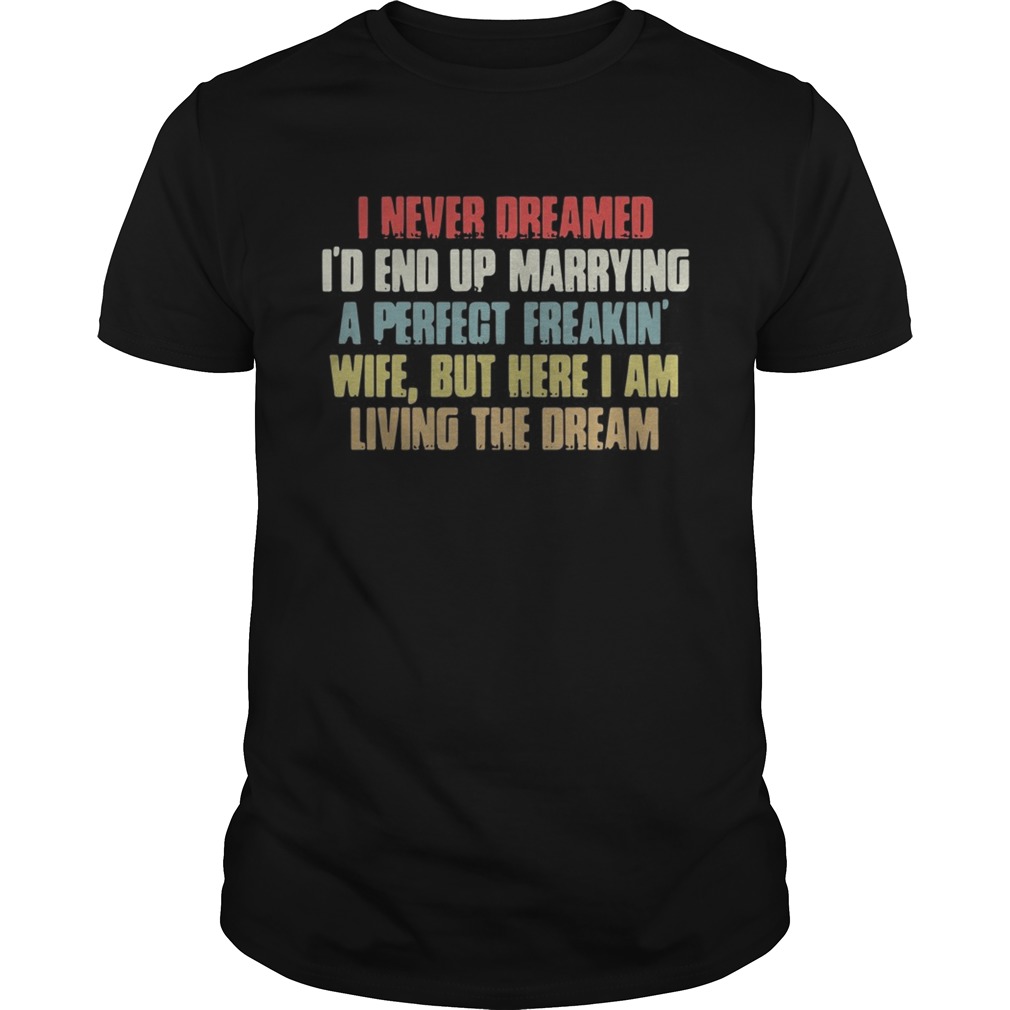 I never dreamed I’d end up marrying a perfect freakin’ wife but here I am shirt