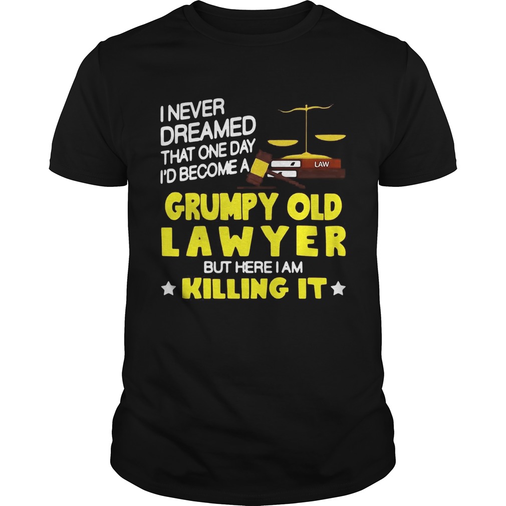 I never dreamed that one day id become a grumpy old lawyer but here i am killing it shirt