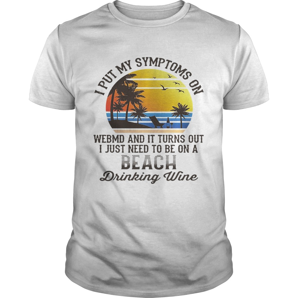 I put my symptoms on WebMD and it turns out I just need to be on a beach drinking wine shirt
