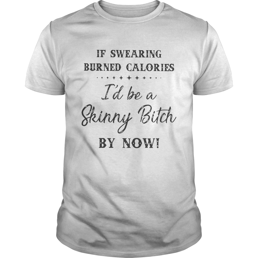 If swearing burned calories I’d be a skinny bitch by now shirt