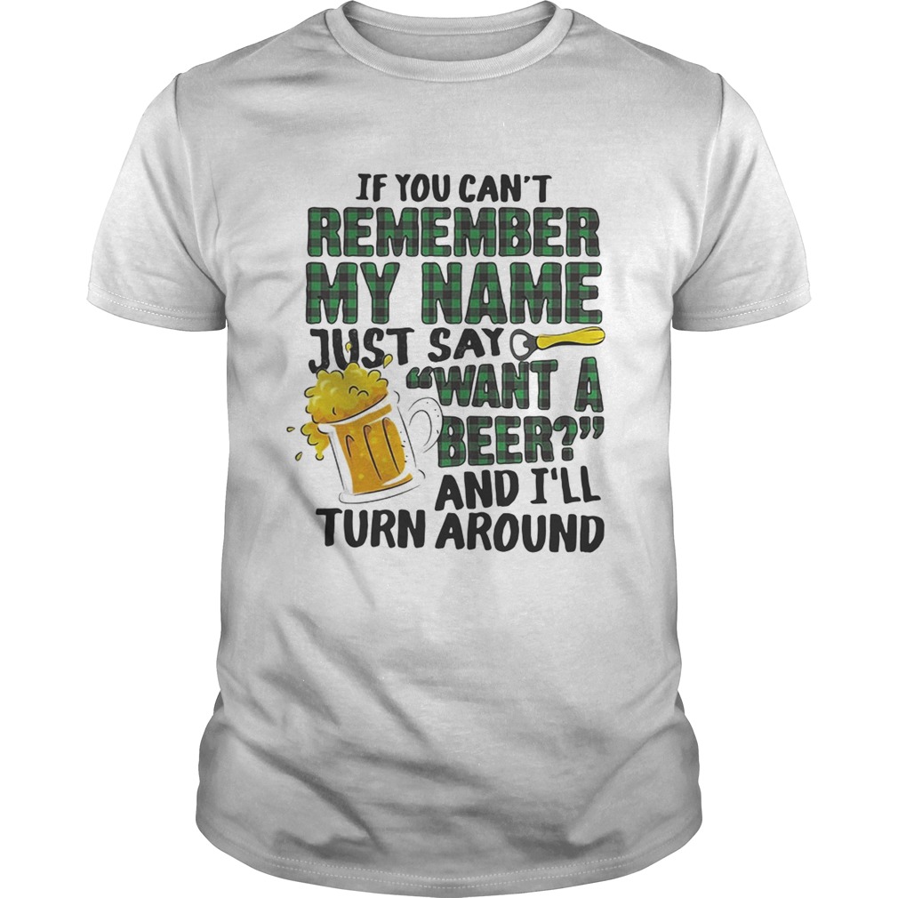 If you can’t remember my name just say want a beer and I’ll turn around shirt