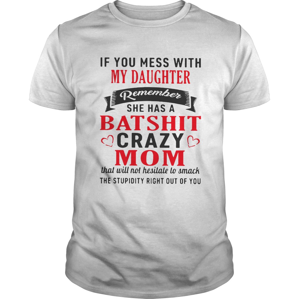 If you mess with my daughter remember she has a batshit crazy mom shirt