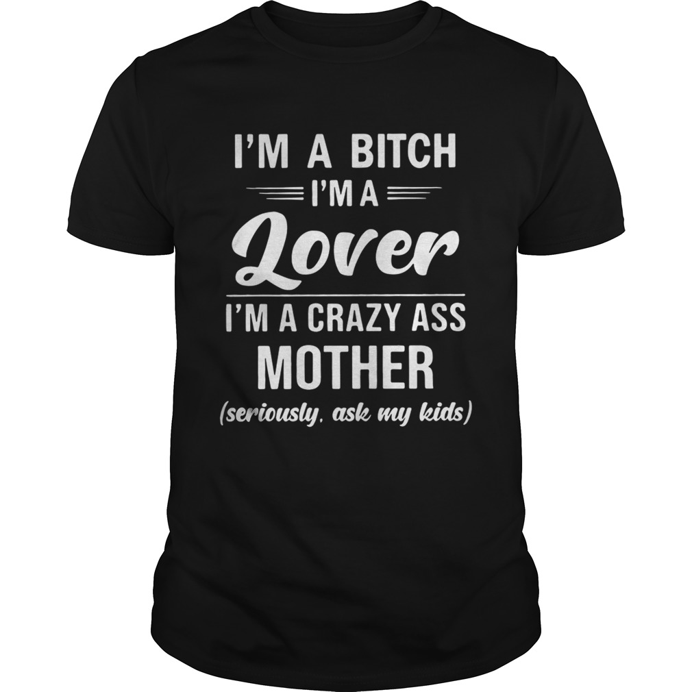 I’m A Bitch I’m A Lover I’m A Crazy Ass Mother Seriously Ask My Kids Shirt