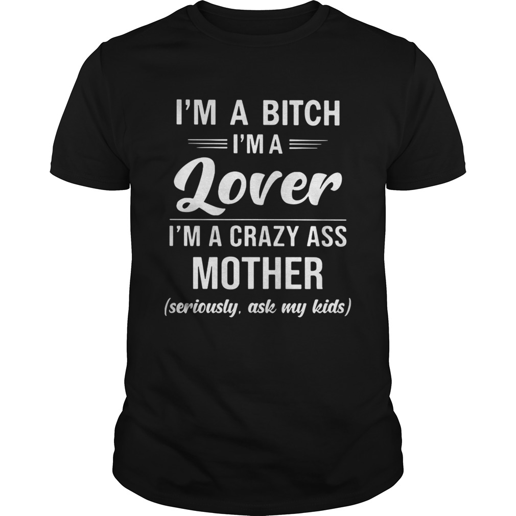 I’m a bitch I’m a lover I’m a crazy ass mother seriously ask my shirt