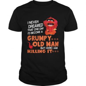 Guys Muppet I never dreamed that one day Grumpy old man but here I am killing it shirt