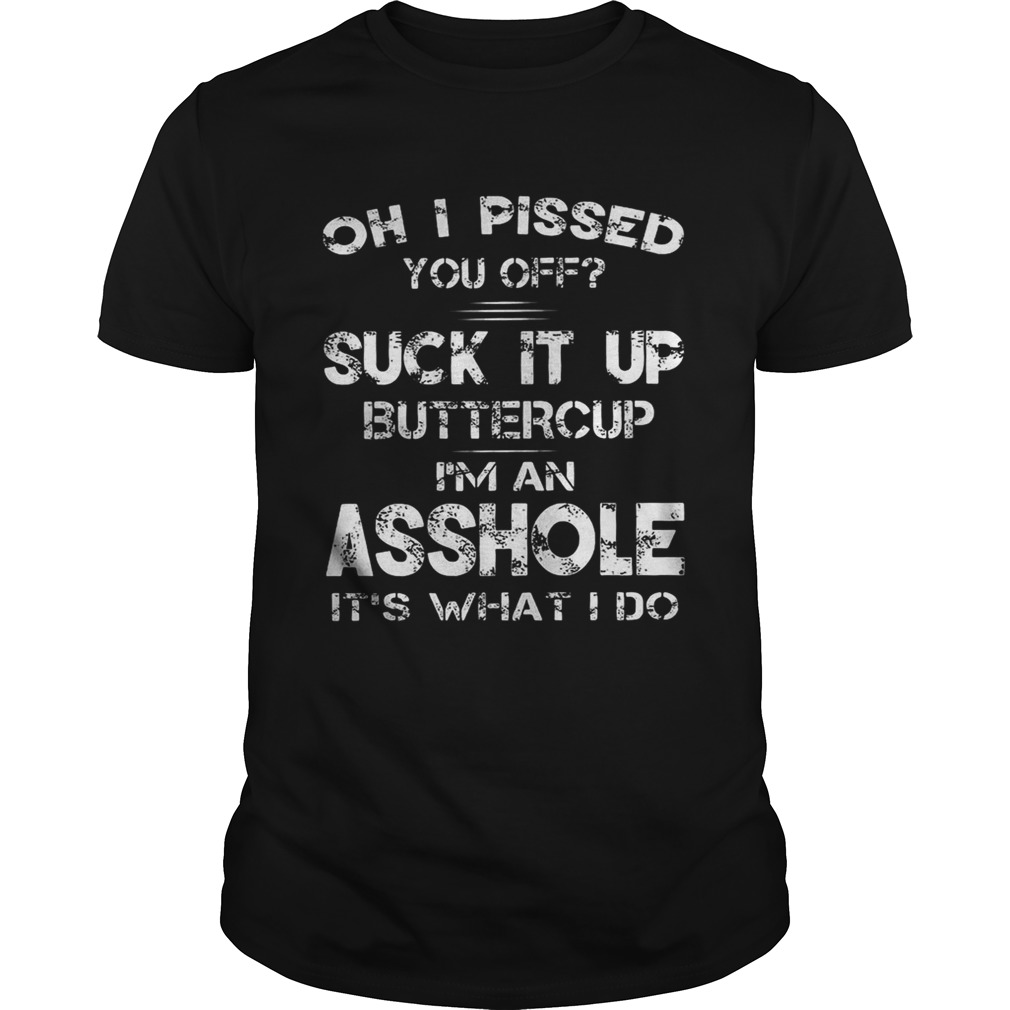 Oh I Pissed You Off Suck It Up Buttercup I’m An Asshole It’s What I Do Shirt