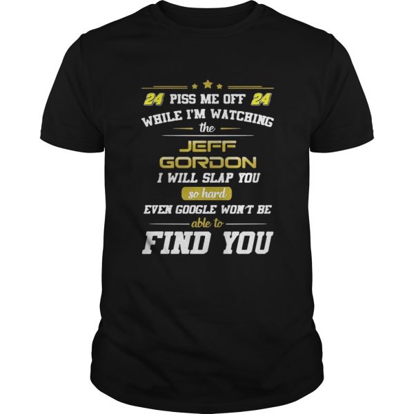Guys Piss me off while Im watching the Jeff Gordon I will slap you so hard shirt