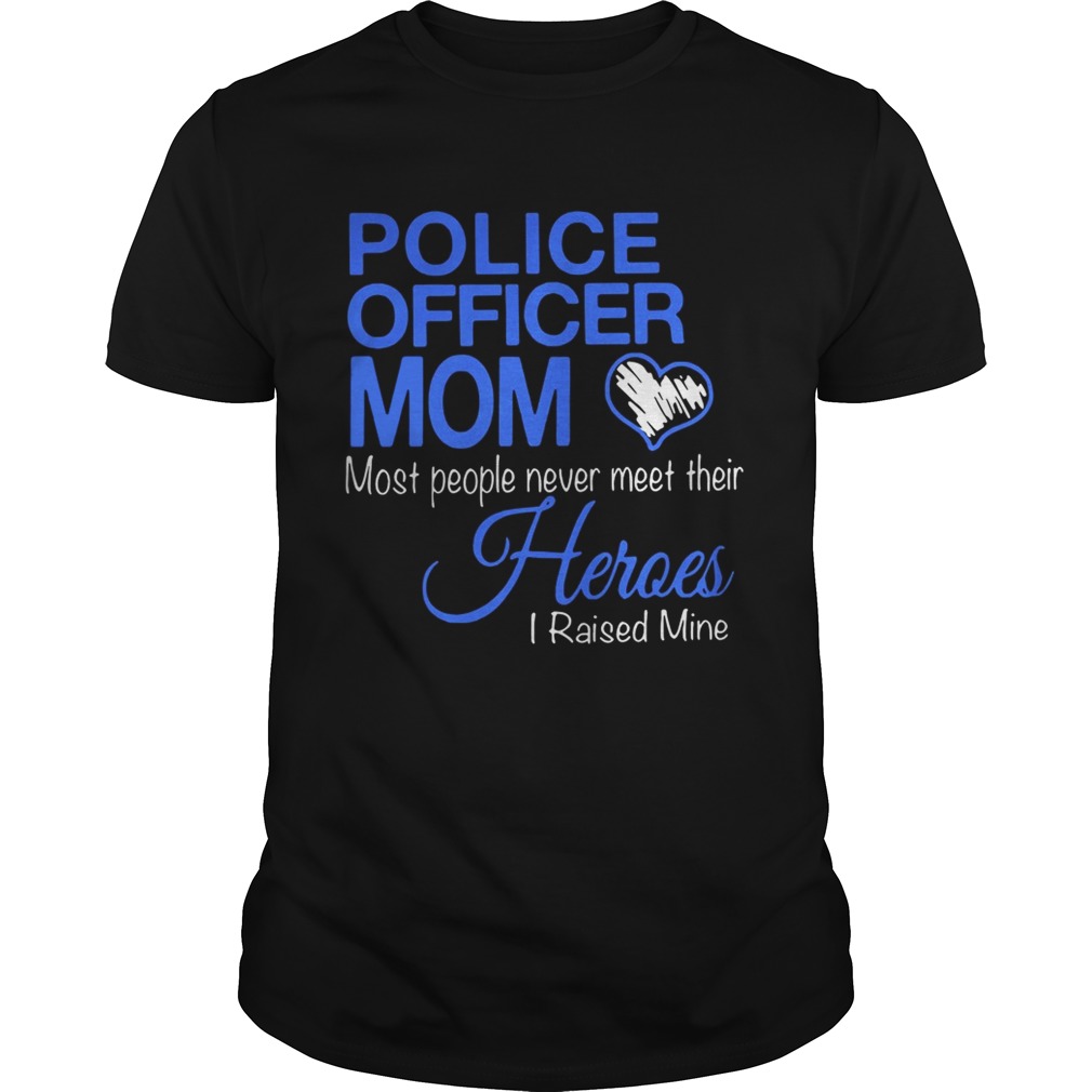 Police officer mom most people never meet their heroes i raised mine shirt