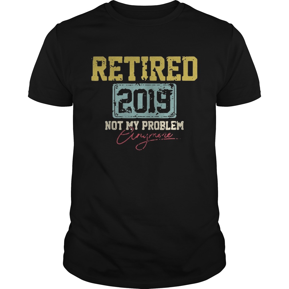 Retired 2019 not my problem crazy more shirt