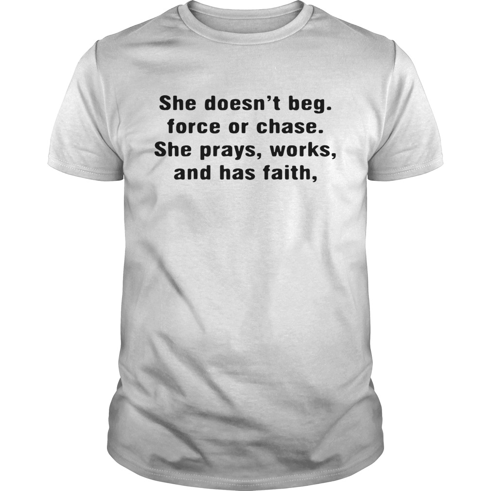 She doesn’t beg force or chase she prays works and has faith shirt