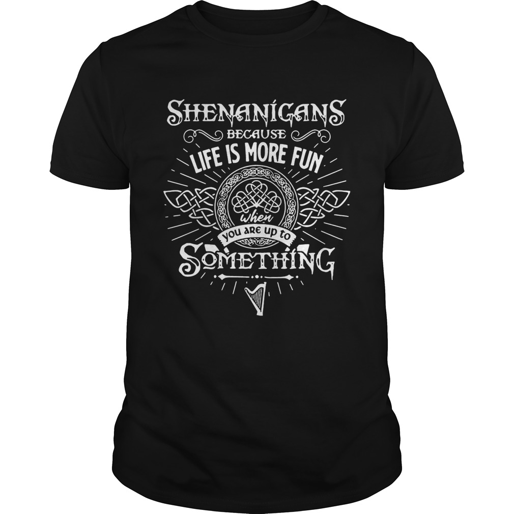 Shenanigans Because Life Is More Fun When You Are Up To Something shirt