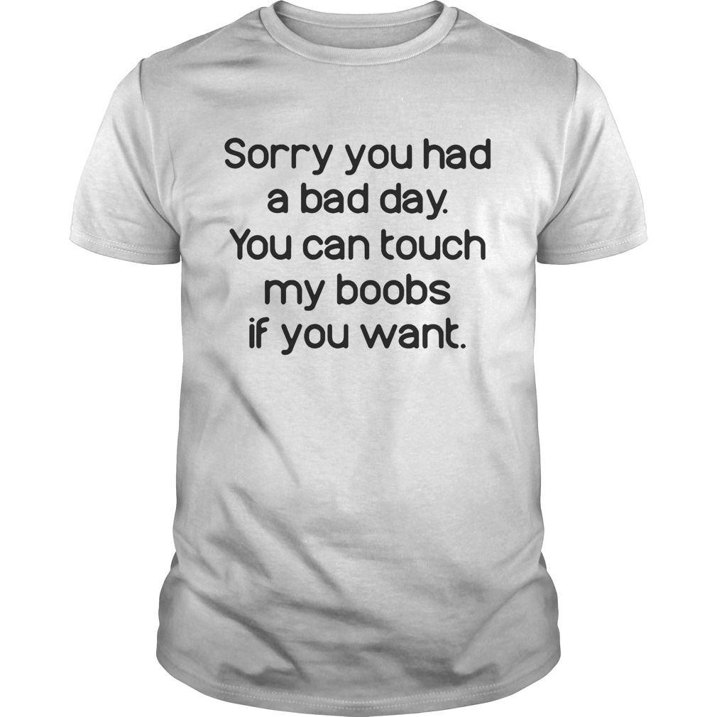 Sorry you had a bad day you can touch my boods if you want shirt