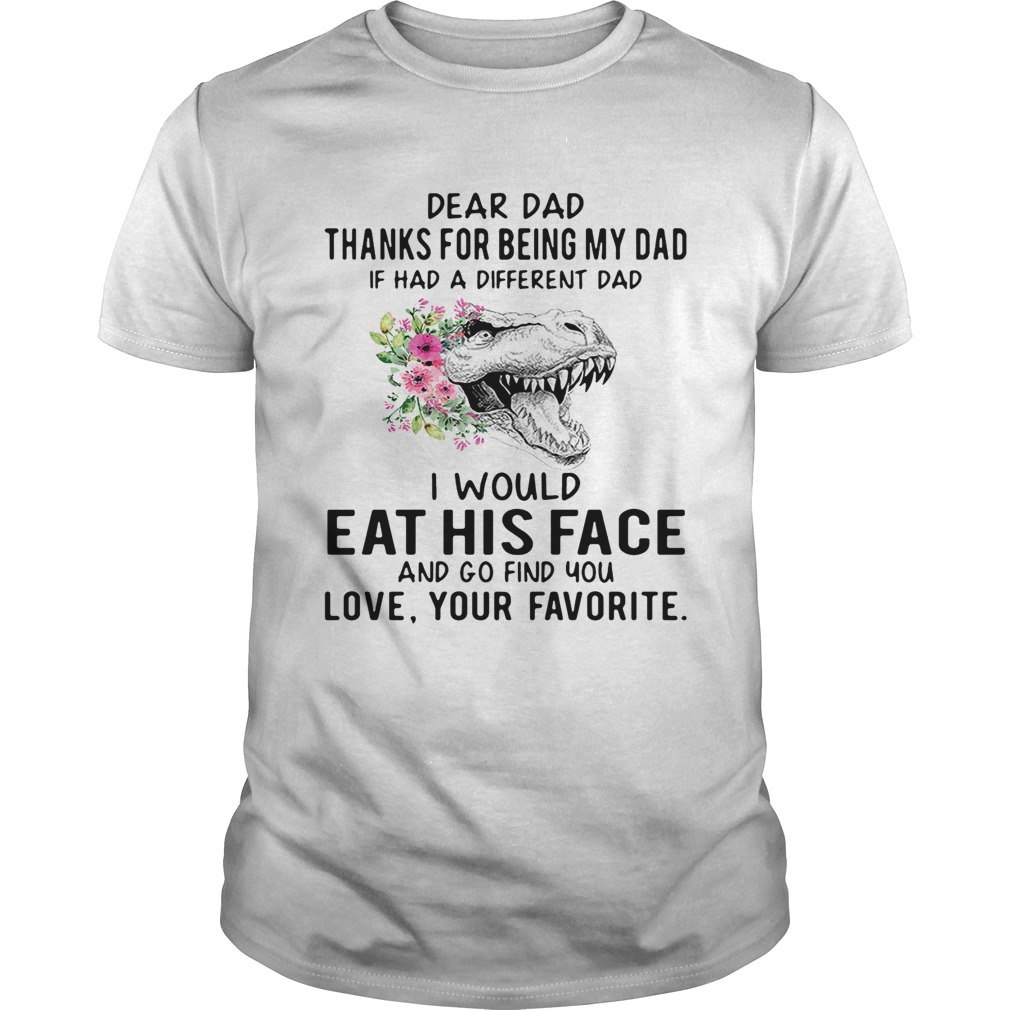 Tyrannosaurus rex dear dad thanks for being my dad if has a different dad I would eat his face and go find you love your favorite shirt
