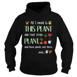 Hoodie All I need is this plant and that other plant and those pants shirt