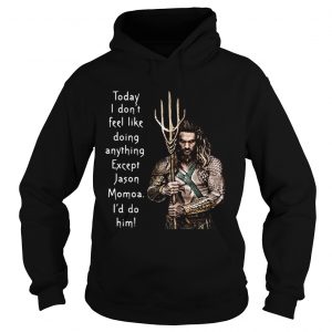 Hoodie Aquaman today I dont feel like doing anything except Hanson Momoa Id do him shirt