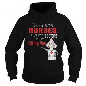 Hoodie Be Nice To Nurses They Keep Doctors From Killing You Shirt