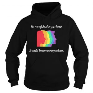 Hoodie Be careful who you hate it could be someone you love shirt