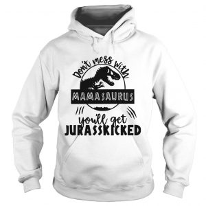 Hoodie Best Dont mess with Mamasaurus youll get Jurasskicked shirt