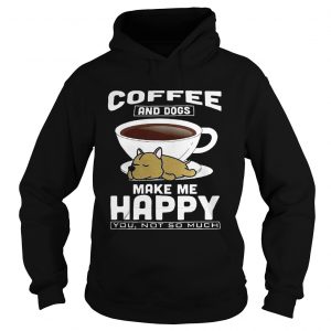 Hoodie Coffee And Dogs Make Me Happy You Not So Much Shirt