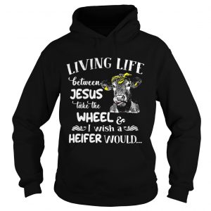 Hoodie Cow living life some where between Jesus take the wheel I wish a heifer would shirt