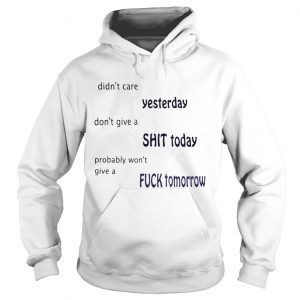 Hoodie Didnt care yesterday dont give a shit today probably wont give a fuck tomorrow shirt