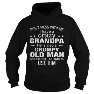 Hoodie Dont mess with me i have a crazy grandpa he is also a grumpy old man shirt
