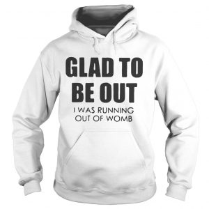 Hoodie Glad to be out I was running out of womb shirt