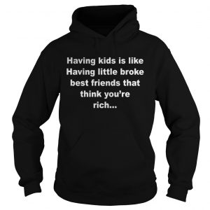 Hoodie Having kids is like having little broke best friends that think youre rich shirt