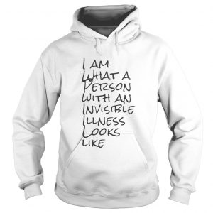 Hoodie I Am What A Person With An Invisible Illness Looks Like Shirt