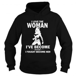 Hoodie I Love The Woman Ive Become Because I Fought Become Her shirt